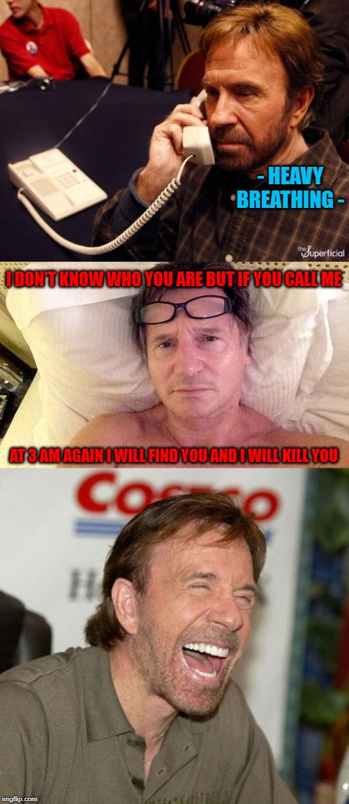 A Chuck Norris prank call! | - HEAVY BREATHING -; I DON'T KNOW WHO YOU ARE BUT IF YOU CALL ME; AT 3 AM AGAIN I WILL FIND YOU AND I WILL KILL YOU | image tagged in memes,chuck norris laughing,chuck norris phone,funny,liam neeson in bed,prank call | made w/ Imgflip meme maker