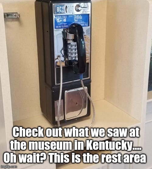 Payphone | Check out what we saw at the museum in Kentucky.... Oh wait? This is the rest area | image tagged in phone | made w/ Imgflip meme maker