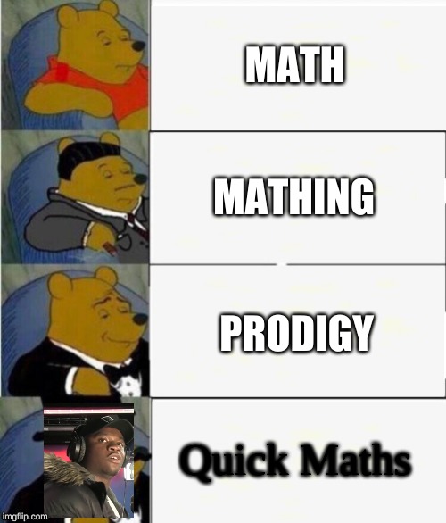 Tuxedo Winnie the Pooh 4 panel | MATH MATHING PRODIGY Quick Maths | image tagged in tuxedo winnie the pooh 4 panel | made w/ Imgflip meme maker