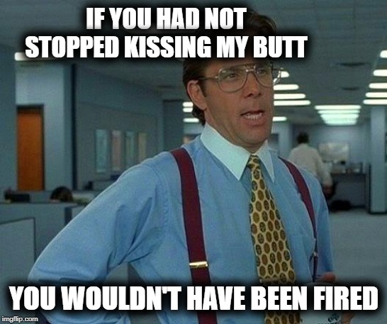 That Would Be Great Meme | IF YOU HAD NOT STOPPED KISSING MY BUTT YOU WOULDN'T HAVE BEEN FIRED | image tagged in memes,that would be great | made w/ Imgflip meme maker