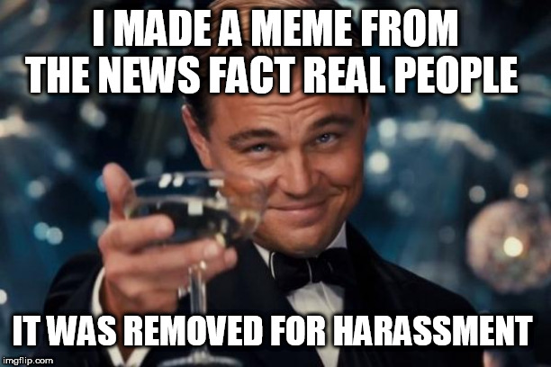 Leonardo Dicaprio Cheers Meme | I MADE A MEME FROM THE NEWS FACT REAL PEOPLE; IT WAS REMOVED FOR HARASSMENT | image tagged in memes,leonardo dicaprio cheers | made w/ Imgflip meme maker
