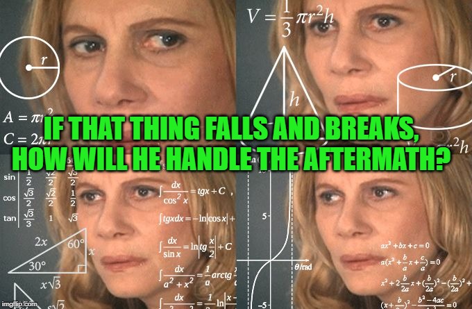 Calculating meme | IF THAT THING FALLS AND BREAKS, HOW WILL HE HANDLE THE AFTERMATH? | image tagged in calculating meme | made w/ Imgflip meme maker