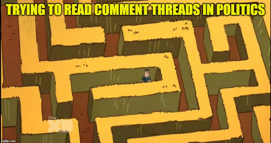 Lost in a Corn Maze | TRYING TO READ COMMENT THREADS IN POLITICS | image tagged in lost in a corn maze | made w/ Imgflip meme maker