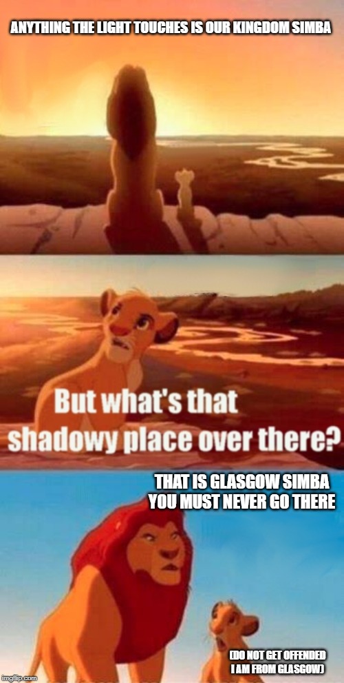 Simba Shadowy Place | ANYTHING THE LIGHT TOUCHES IS OUR KINGDOM SIMBA; THAT IS GLASGOW SIMBA YOU MUST NEVER GO THERE; (DO NOT GET OFFENDED I AM FROM GLASGOW) | image tagged in memes,simba shadowy place | made w/ Imgflip meme maker