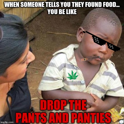 Third World Skeptical Kid Meme | WHEN SOMEONE TELLS YOU THEY FOUND FOOD...
YOU BE LIKE; DROP THE PANTS AND PANTIES | image tagged in memes,third world skeptical kid | made w/ Imgflip meme maker