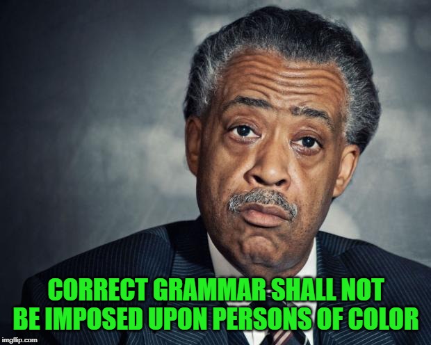 al sharpton racist | CORRECT GRAMMAR SHALL NOT BE IMPOSED UPON PERSONS OF COLOR | image tagged in al sharpton racist | made w/ Imgflip meme maker
