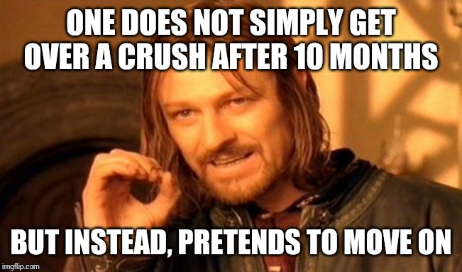 One Does Not Simply Meme | ONE DOES NOT SIMPLY GET OVER A CRUSH AFTER 10 MONTHS; BUT INSTEAD, PRETENDS TO MOVE ON | image tagged in memes,one does not simply | made w/ Imgflip meme maker