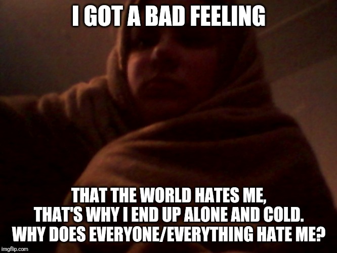 All by myself, don't wanna be all by myself! | I GOT A BAD FEELING; THAT THE WORLD HATES ME, THAT'S WHY I END UP ALONE AND COLD. WHY DOES EVERYONE/EVERYTHING HATE ME? | image tagged in lacey is officially depressed | made w/ Imgflip meme maker