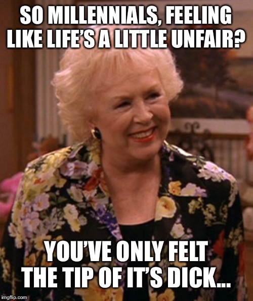 Condescending Marie Barone | SO MILLENNIALS, FEELING LIKE LIFE’S A LITTLE UNFAIR? YOU’VE ONLY FELT THE TIP OF IT’S DICK... | image tagged in condescending marie barone | made w/ Imgflip meme maker