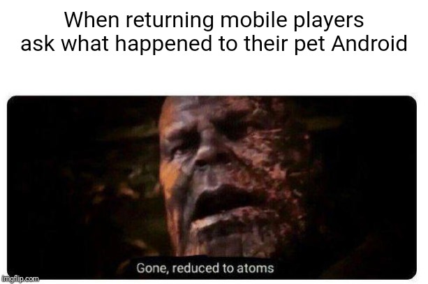 gone reduced to atoms | When returning mobile players ask what happened to their pet Android | image tagged in gone reduced to atoms | made w/ Imgflip meme maker