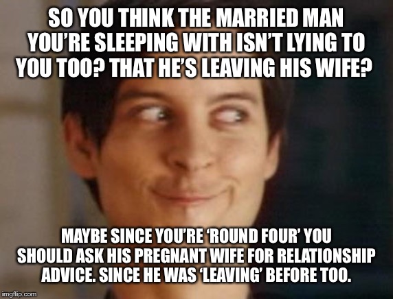 Spiderman Peter Parker Meme | SO YOU THINK THE MARRIED MAN YOU’RE SLEEPING WITH ISN’T LYING TO YOU TOO? THAT HE’S LEAVING HIS WIFE? MAYBE SINCE YOU’RE ‘ROUND FOUR’ YOU SHOULD ASK HIS PREGNANT WIFE FOR RELATIONSHIP ADVICE. SINCE HE WAS ‘LEAVING’ BEFORE TOO. | image tagged in memes,spiderman peter parker | made w/ Imgflip meme maker