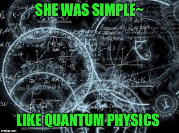 quantum physics | SHE WAS SIMPLE~; LIKE QUANTUM PHYSICS | image tagged in quantum physics | made w/ Imgflip meme maker
