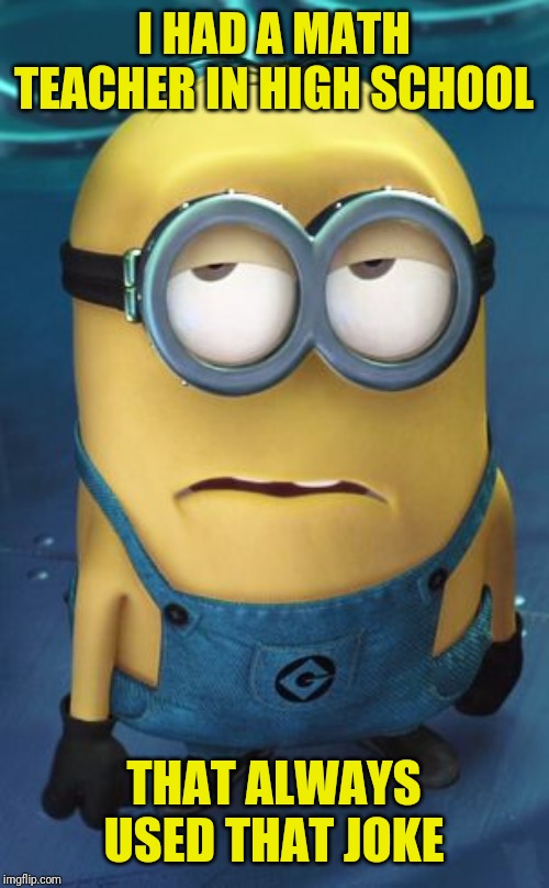 Minion Eye Roll | I HAD A MATH TEACHER IN HIGH SCHOOL THAT ALWAYS USED THAT JOKE | image tagged in minion eye roll | made w/ Imgflip meme maker