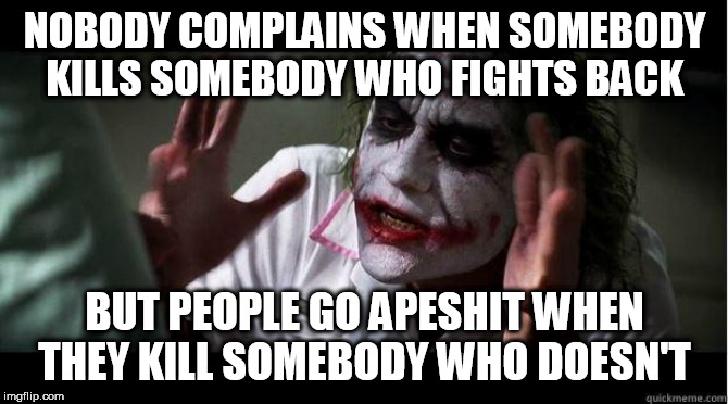 nobody bats an eye | NOBODY COMPLAINS WHEN SOMEBODY KILLS SOMEBODY WHO FIGHTS BACK; BUT PEOPLE GO APESHIT WHEN THEY KILL SOMEBODY WHO DOESN'T | image tagged in nobody bats an eye,murder,mass murder,kill,killing,mass killing | made w/ Imgflip meme maker