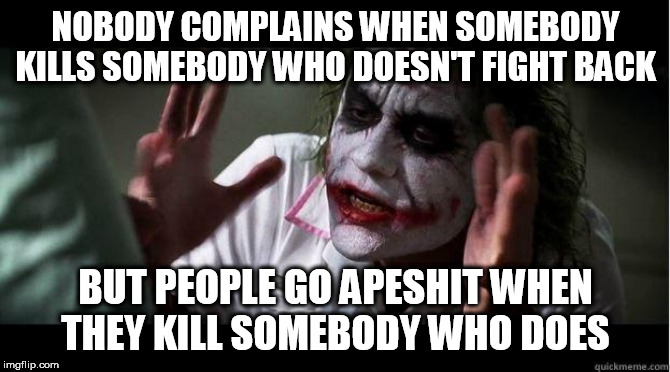 nobody bats an eye | NOBODY COMPLAINS WHEN SOMEBODY KILLS SOMEBODY WHO DOESN'T FIGHT BACK; BUT PEOPLE GO APESHIT WHEN THEY KILL SOMEBODY WHO DOES | image tagged in nobody bats an eye,murder,mass murder,mass killing,killing,kill | made w/ Imgflip meme maker
