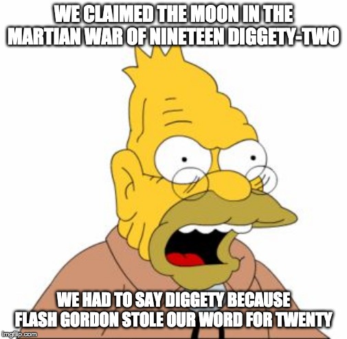 Grandpa Simpson | WE CLAIMED THE MOON IN THE MARTIAN WAR OF NINETEEN DIGGETY-TWO WE HAD TO SAY DIGGETY BECAUSE FLASH GORDON STOLE OUR WORD FOR TWENTY | image tagged in grandpa simpson | made w/ Imgflip meme maker