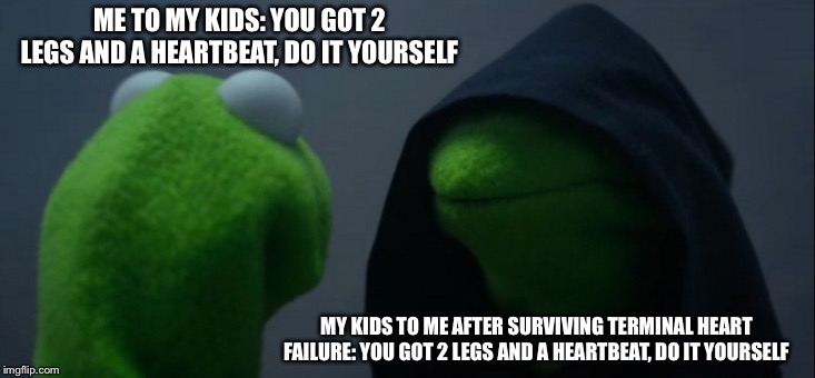 Kermit heart failure | ME TO MY KIDS: YOU GOT 2 LEGS AND A HEARTBEAT, DO IT YOURSELF; MY KIDS TO ME AFTER SURVIVING TERMINAL HEART FAILURE: YOU GOT 2 LEGS AND A HEARTBEAT, DO IT YOURSELF | image tagged in memes,evil kermit,still alive,survivor,kids | made w/ Imgflip meme maker