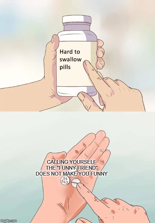 Hard To Swallow Pills | CALLING YOURSELF THE "FUNNY FRIEND" DOES NOT MAKE YOU FUNNY | image tagged in memes,hard to swallow pills | made w/ Imgflip meme maker