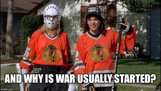 Game on | AND WHY IS WAR USUALLY STARTED? | image tagged in game on | made w/ Imgflip meme maker