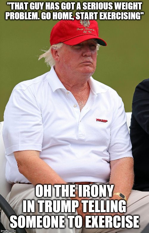 Fat Trumps | "THAT GUY HAS GOT A SERIOUS WEIGHT PROBLEM. GO HOME, START EXERCISING"; OH THE IRONY IN TRUMP TELLING SOMEONE TO EXERCISE | image tagged in fat trumps | made w/ Imgflip meme maker