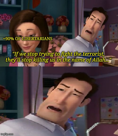 I'm Helping Him Sue the Human | ~90% OF LIBERTARIANS; "If we stop trying to fight the terrorist, they'll stop killing us in the name of Allah..." | image tagged in i'm helping him sue the human | made w/ Imgflip meme maker