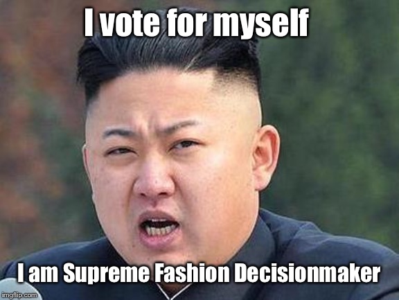 Kim Jung Un | I vote for myself I am Supreme Fashion Decisionmaker | image tagged in kim jung un | made w/ Imgflip meme maker