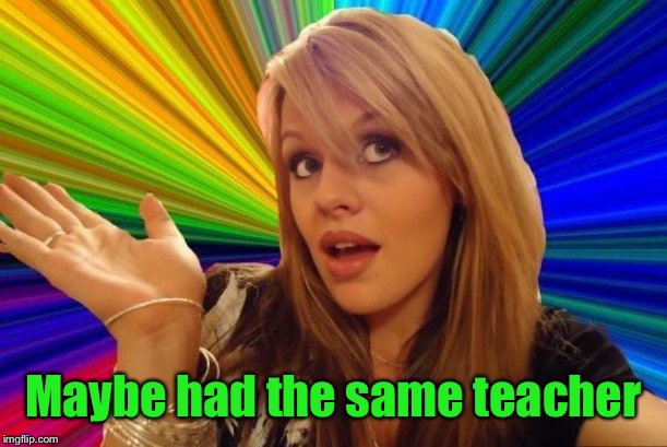Dumb Blonde Meme | Maybe had the same teacher | image tagged in memes,dumb blonde | made w/ Imgflip meme maker