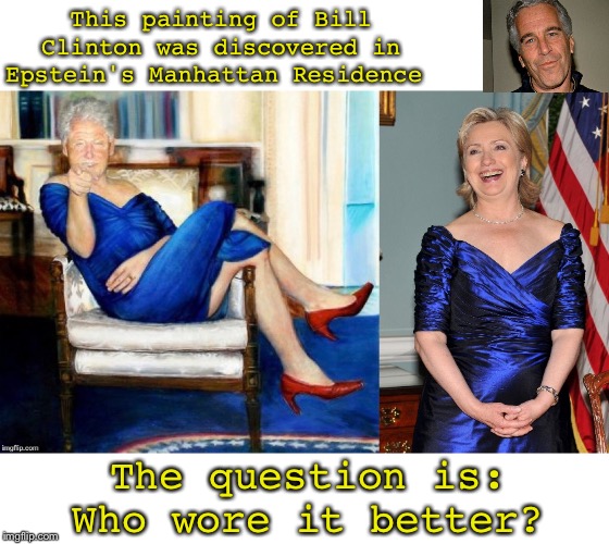 Someone beat me to it! | This painting of Bill Clinton was discovered in Epstein's Manhattan Residence; The question is: Who wore it better? | image tagged in bill clinton,clinton,jeffrey epstein,crossdresser | made w/ Imgflip meme maker