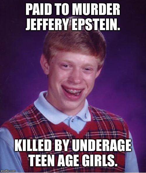 Bad Luck Brian | PAID TO MURDER JEFFERY EPSTEIN. KILLED BY UNDERAGE TEEN AGE GIRLS. | image tagged in memes,bad luck brian | made w/ Imgflip meme maker