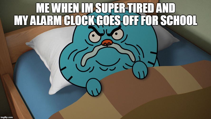 Grumpy Gumball | ME WHEN IM SUPER TIRED AND MY ALARM CLOCK GOES OFF FOR SCHOOL | image tagged in grumpy gumball | made w/ Imgflip meme maker