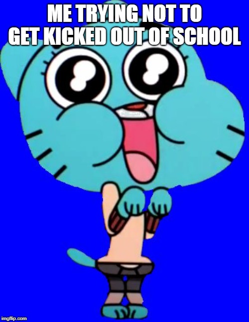 Gumball  W. | ME TRYING NOT TO GET KICKED OUT OF SCHOOL | image tagged in gumball w | made w/ Imgflip meme maker