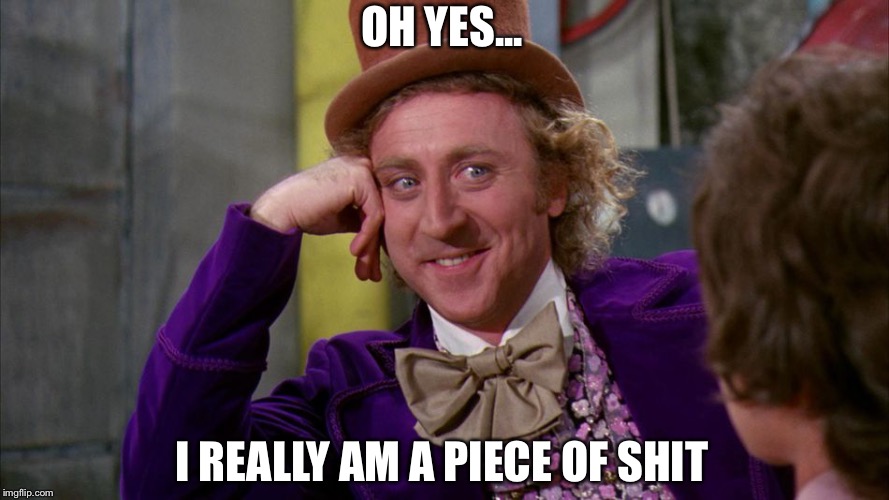 gene wilder | OH YES... I REALLY AM A PIECE OF SHIT | image tagged in gene wilder | made w/ Imgflip meme maker