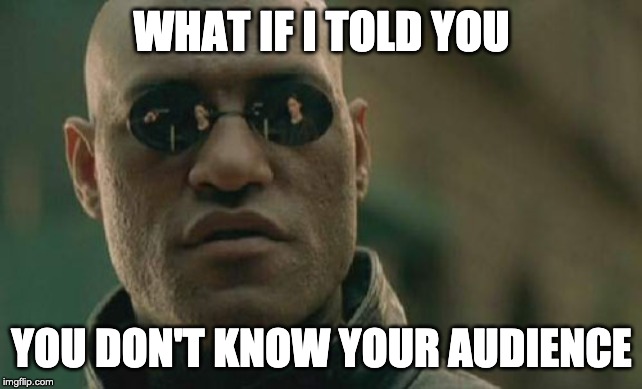 Matrix Morpheus Meme | WHAT IF I TOLD YOU; YOU DON'T KNOW YOUR AUDIENCE | image tagged in memes,matrix morpheus | made w/ Imgflip meme maker