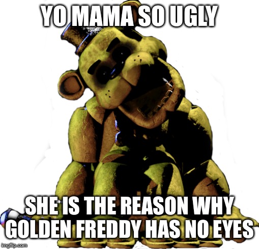 Yo mama Golden Freddy | YO MAMA SO UGLY; SHE IS THE REASON WHY GOLDEN FREDDY HAS NO EYES | image tagged in five nights at freddy's | made w/ Imgflip meme maker