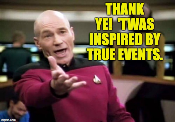 Picard Wtf Meme | THANK YE!  'TWAS INSPIRED BY TRUE EVENTS. | image tagged in memes,picard wtf | made w/ Imgflip meme maker