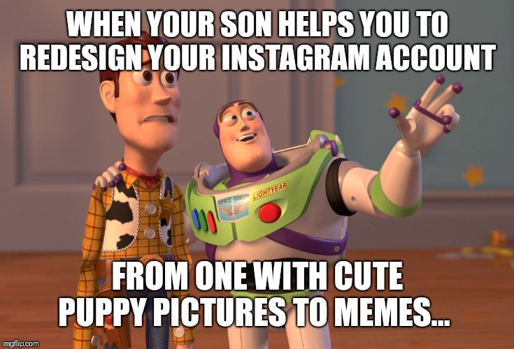 X, X Everywhere | WHEN YOUR SON HELPS YOU TO REDESIGN YOUR INSTAGRAM ACCOUNT; FROM ONE WITH CUTE PUPPY PICTURES TO MEMES... | image tagged in memes,x x everywhere | made w/ Imgflip meme maker