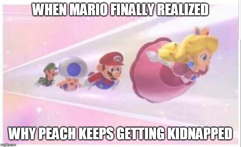 MAMA MIA | WHEN MARIO FINALLY REALIZED; WHY PEACH KEEPS GETTING KIDNAPPED | image tagged in mario,super mario,princess peach,video games | made w/ Imgflip meme maker