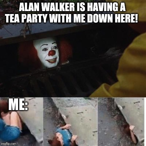 pennywise in sewer | ALAN WALKER IS HAVING A TEA PARTY WITH ME DOWN HERE! ME: | image tagged in pennywise in sewer | made w/ Imgflip meme maker