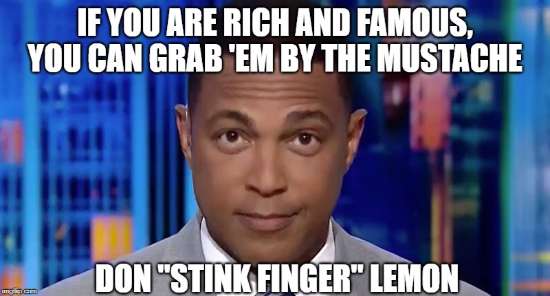 IF YOU ARE RICH AND FAMOUS, YOU CAN GRAB 'EM BY THE MUSTACHE; DON "STINK FINGER" LEMON | image tagged in cnn sucks,don lemon | made w/ Imgflip meme maker