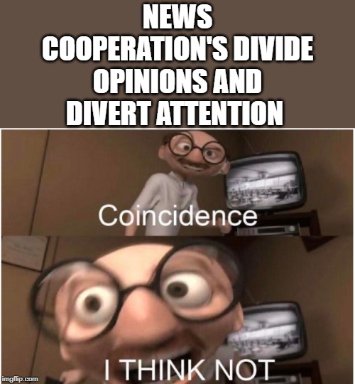 Coincidence, I THINK NOT | NEWS COOPERATION'S DIVIDE OPINIONS AND DIVERT ATTENTION | image tagged in coincidence i think not | made w/ Imgflip meme maker