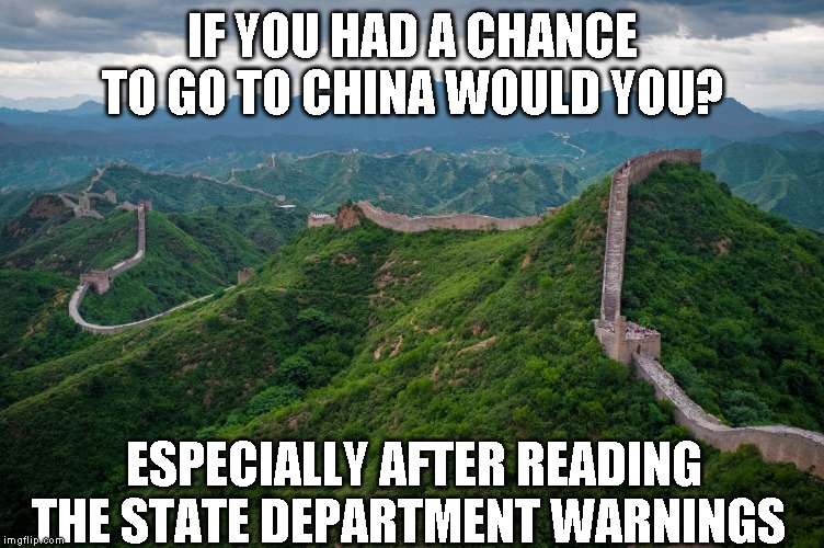 I'm scheduled to go in December for 11 days for work. Gotta admit, I'm a little nervous | IF YOU HAD A CHANCE TO GO TO CHINA WOULD YOU? ESPECIALLY AFTER READING THE STATE DEPARTMENT WARNINGS | image tagged in great wall of china | made w/ Imgflip meme maker