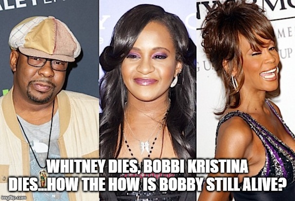 Mystery | WHITNEY DIES, BOBBI KRISTINA DIES...HOW THE HOW IS BOBBY STILL ALIVE? | image tagged in whitney houston,bobby brown,bobbi kristina | made w/ Imgflip meme maker