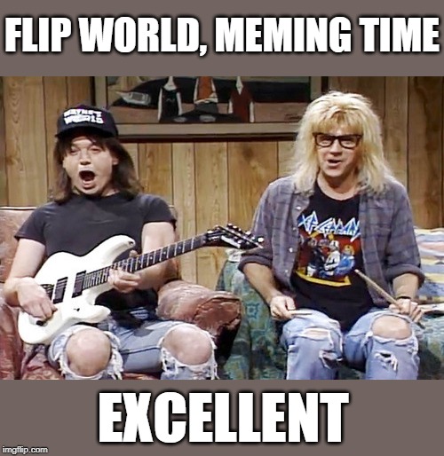 Wayne's World | FLIP WORLD, MEMING TIME EXCELLENT | image tagged in wayne's world | made w/ Imgflip meme maker