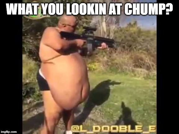 Fat redneck gun nut | WHAT YOU LOOKIN AT CHUMP? | image tagged in fat redneck gun nut | made w/ Imgflip meme maker