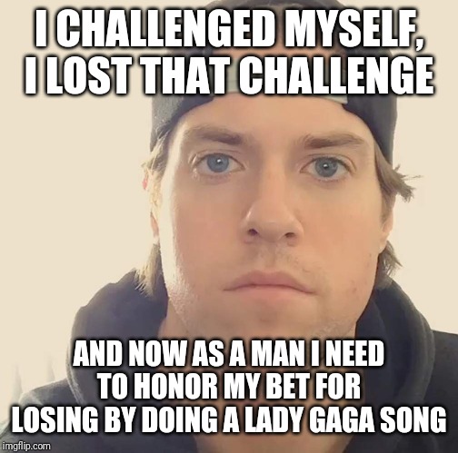 Seriously i need to honor my bet for losing by doing a song by lady gaga | I CHALLENGED MYSELF, I LOST THAT CHALLENGE; AND NOW AS A MAN I NEED TO HONOR MY BET FOR LOSING BY DOING A LADY GAGA SONG | image tagged in memes,funny memes | made w/ Imgflip meme maker