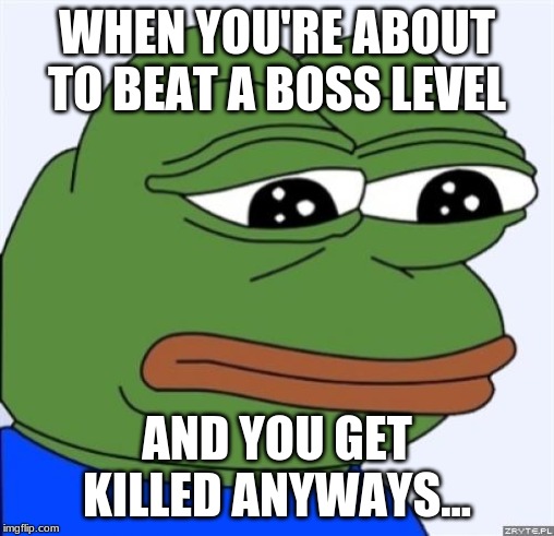 sad frog | WHEN YOU'RE ABOUT TO BEAT A BOSS LEVEL; AND YOU GET KILLED ANYWAYS... | image tagged in sad frog | made w/ Imgflip meme maker