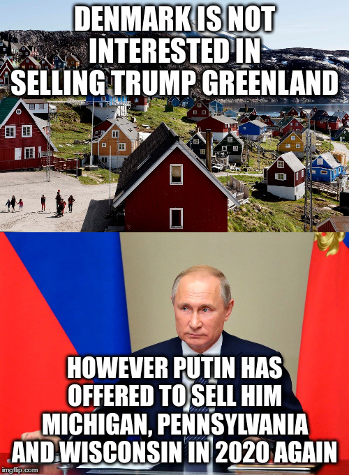 The Art of the Deal | DENMARK IS NOT INTERESTED IN SELLING TRUMP GREENLAND; HOWEVER PUTIN HAS OFFERED TO SELL HIM MICHIGAN, PENNSYLVANIA AND WISCONSIN IN 2020 AGAIN | image tagged in trump,humor,putin,greenland,election | made w/ Imgflip meme maker
