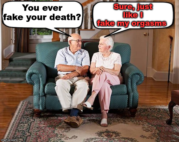 Faking it over and over again | You ever fake your death? Sure, just like I fake my orgasms | image tagged in old married couple | made w/ Imgflip meme maker