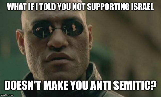 Matrix Morpheus Meme | WHAT IF I TOLD YOU NOT SUPPORTING ISRAEL DOESN’T MAKE YOU ANTI SEMITIC? | image tagged in memes,matrix morpheus | made w/ Imgflip meme maker