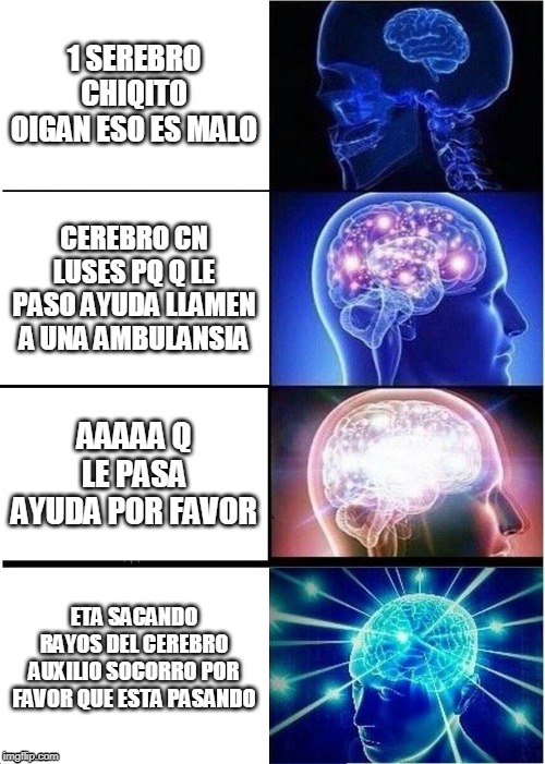 Expanding Brain Meme | 1 SEREBRO CHIQITO OIGAN ESO ES MALO; CEREBRO CN LUSES PQ Q LE PASO AYUDA LLAMEN A UNA AMBULANSIA; AAAAA Q LE PASA AYUDA POR FAVOR; ETA SACANDO RAYOS DEL CEREBRO AUXILIO SOCORRO POR FAVOR QUE ESTA PASANDO | image tagged in memes,expanding brain | made w/ Imgflip meme maker